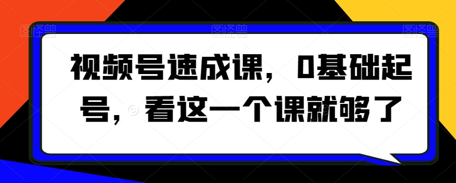 视频号速成课，​0基础起号，看这一个课就够了-第一资源库