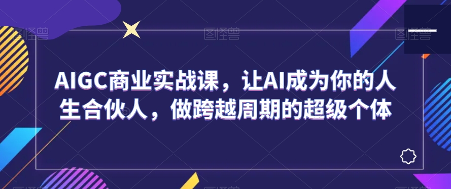 AIGC商业实战课，让AI成为你的人生合伙人，做跨越周期的超级个体-第一资源库