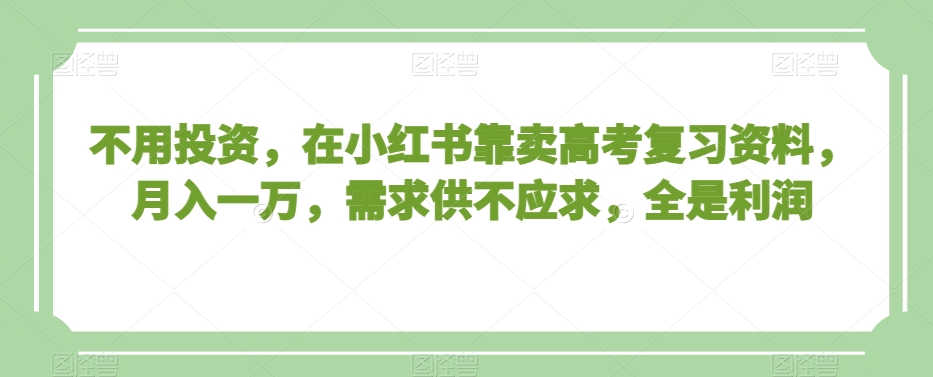 不用投资，在小红书靠卖高考复习资料，月入一万，需求供不应求，全是利润【揭秘】-第一资源库