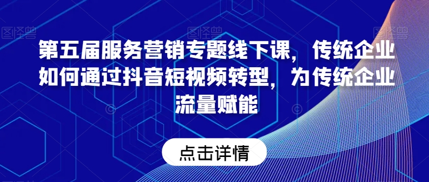 第五届服务营销专题线下课，传统企业如何通过抖音短视频转型，为传统企业流量赋能-第一资源库