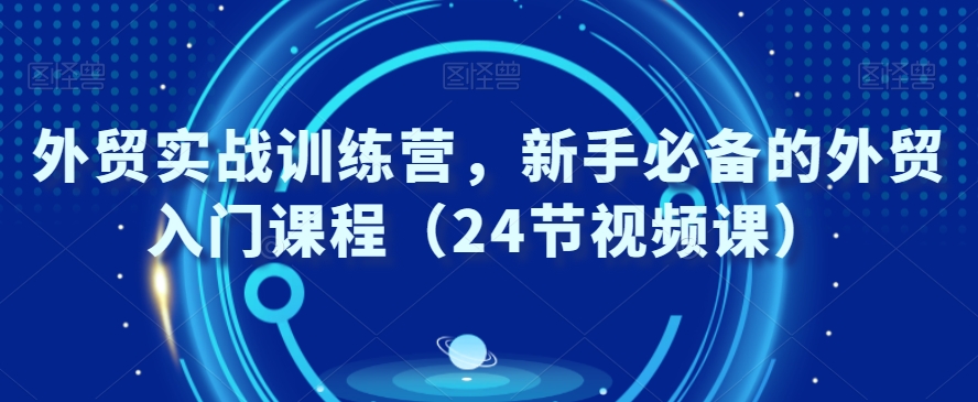 外贸实战训练营，新手必备的外贸入门课程（24节视频课）-第一资源库