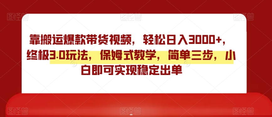 靠搬运爆款带货视频，轻松日入3000+，终极3.0玩法，保姆式教学，简单三步，小白即可实现稳定出单【揭秘】-第一资源库