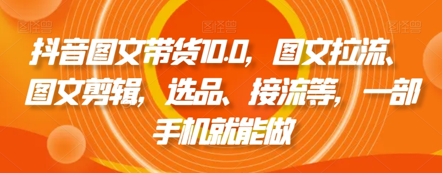 抖音图文带货10.0，图文拉流、图文剪辑，选品、接流等，一部手机就能做-第一资源库