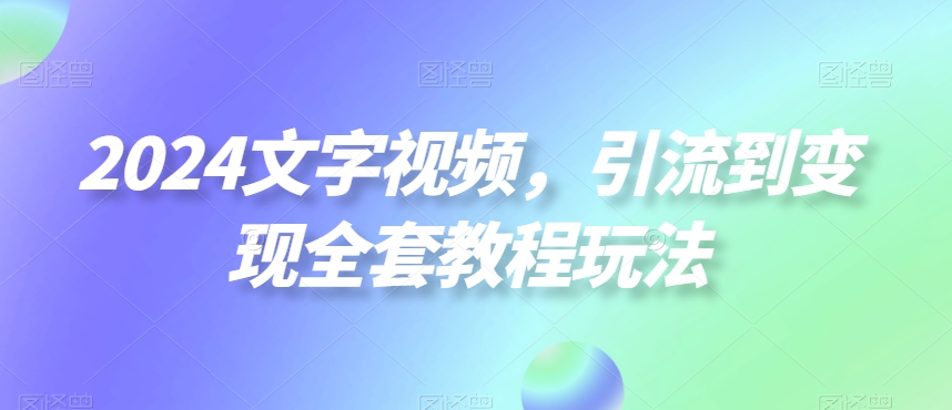 2024文字视频，引流到变现全套教程玩法【揭秘】-第一资源库