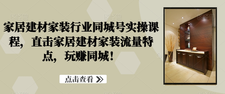 家居建材家装行业同城号实操课程，直击家居建材家装流量特点，玩赚同城！-第一资源库