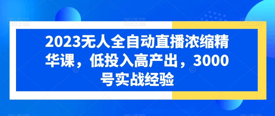 2023无人全自动直播浓缩精华课，低投入高产出，3000号实战经验-第一资源库