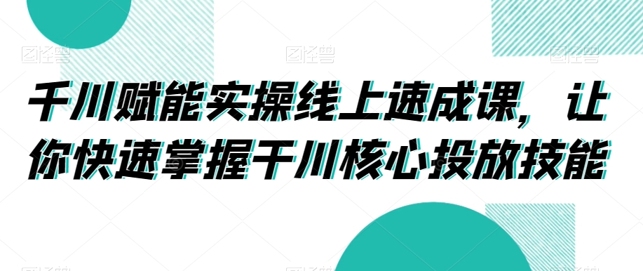 千川赋能实操线上速成课，让你快速掌握干川核心投放技能-第一资源库