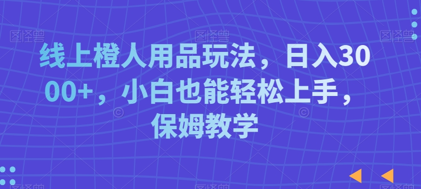 线上橙人用品玩法，日入3000+，小白也能轻松上手，保姆教学【揭秘】-第一资源库