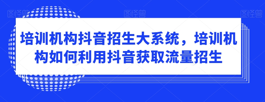 培训机构抖音招生大系统，培训机构如何利用抖音获取流量招生-第一资源库