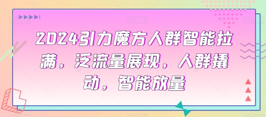 2024引力魔方人群智能拉满，​泛流量展现，人群撬动，智能放量-第一资源库