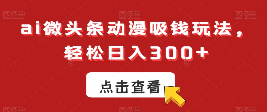 ai微头条动漫吸钱玩法，轻松日入300+【揭秘】-第一资源库