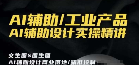 AI辅助/工业产品，AI辅助设计实操精讲-第一资源库