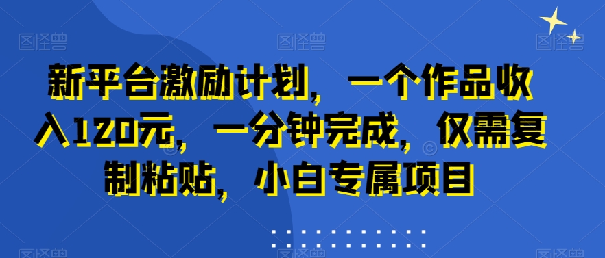 新平台激励计划，一个作品收入120元，一分钟完成，仅需复制粘贴，小白专属项目【揭秘】-第一资源库