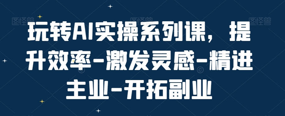 玩转AI实操系列课，提升效率-激发灵感-精进主业-开拓副业-第一资源库