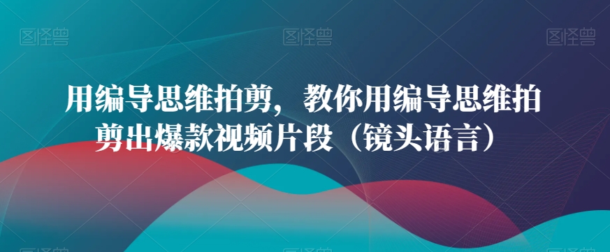 用编导思维拍剪，教你用编导思维拍剪出爆款视频片段（镜头语言）-第一资源库