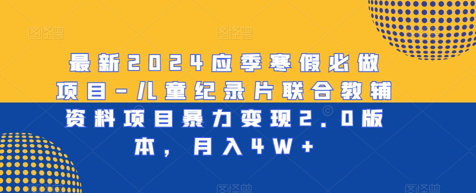 最新2024应季寒假必做项目-儿童纪录片联合教辅资料项目暴力变现2.0版本，月入4W+【揭秘】-第一资源库