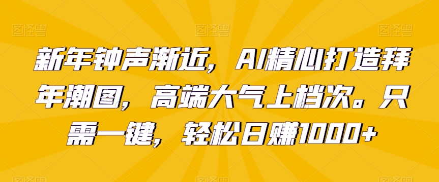 新年钟声渐近，AI精心打造拜年潮图，高端大气上档次。只需一键，轻松日赚1000+【揭秘】-第一资源库