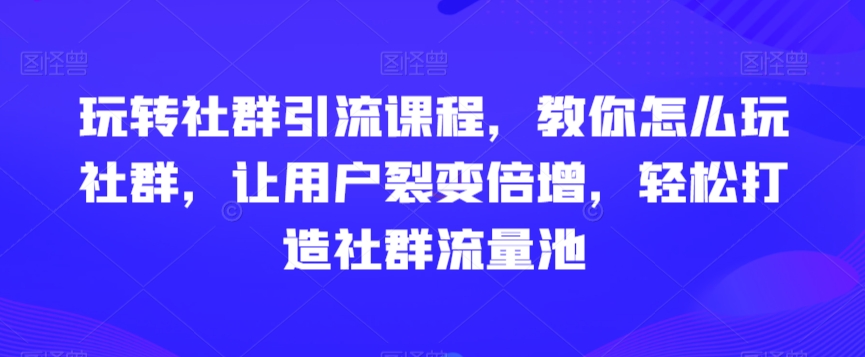 玩转社群引流课程，教你怎么玩社群，让用户裂变倍增，轻松打造社群流量池-第一资源库