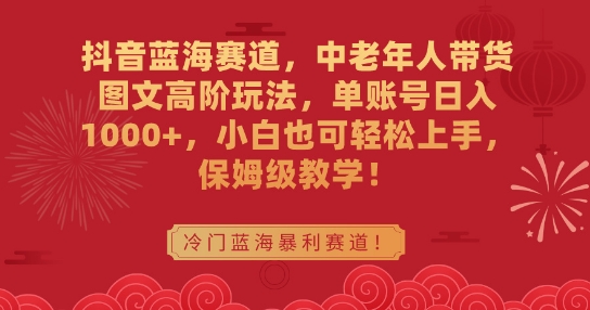 抖音蓝海赛道，中老年人带货图文高阶玩法，单账号日入1000+，小白也可轻松上手，保姆级教学【揭秘】-第一资源库