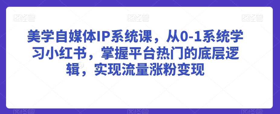 美学自媒体IP系统课，从0-1系统学习小红书，掌握平台热门的底层逻辑，实现流量涨粉变现-第一资源库