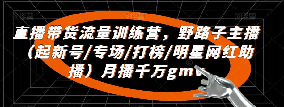 直播带货流量训练营，​野路子主播（起新号/专场/打榜/明星网红助播）月播千万gmv-第一资源库