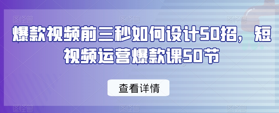 爆款视频前三秒如何设计50招，短视频运营爆款课50节-第一资源库