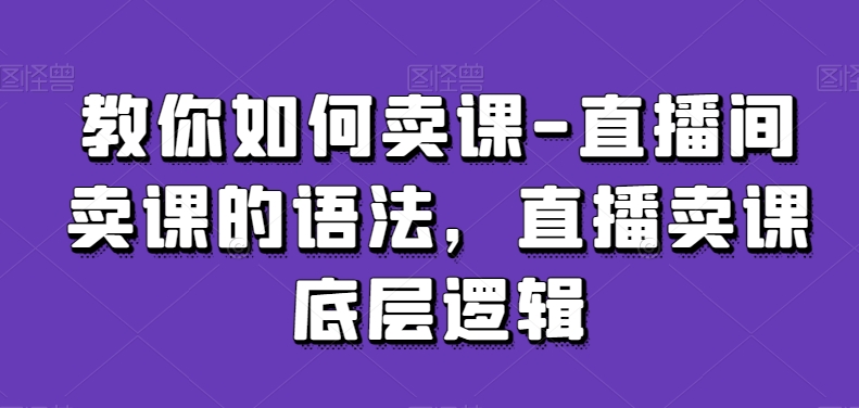 教你如何卖课-直播间卖课的语法，直播卖课底层逻辑-第一资源库