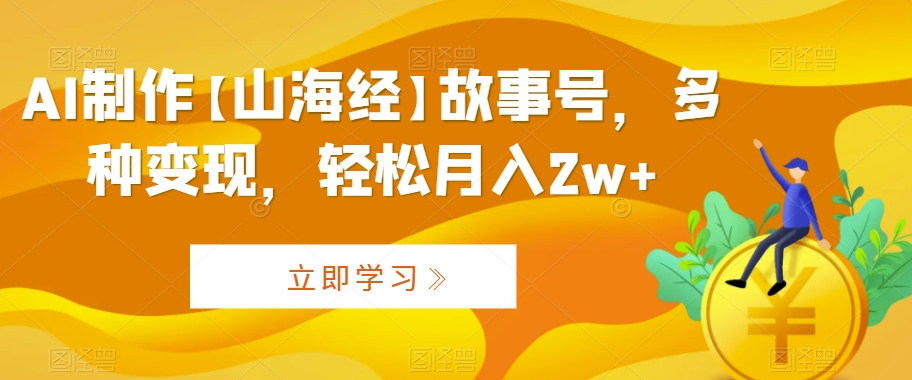 AI制作【山海经】故事号，多种变现，轻松月入2w+【揭秘】-第一资源库