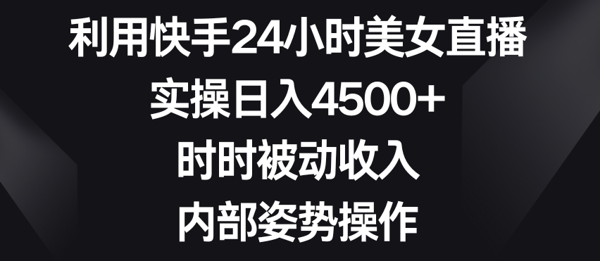 利用快手24小时美女直播，实操日入4500+，时时被动收入，内部姿势操作【揭秘】-第一资源库