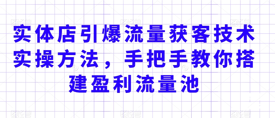 实体店引爆流量获客技术实操方法，手把手教你搭建盈利流量池，让你的生意客户裂变渠道裂变-第一资源库