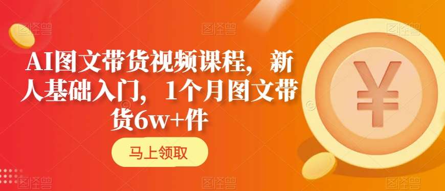 AI图文带货视频课程，新人基础入门，1个月图文带货6w+件-第一资源库