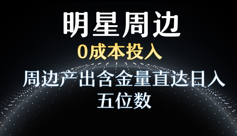 利用明星效应，0成本投入，周边产出含金量直达日入五位数【揭秘】-第一资源库