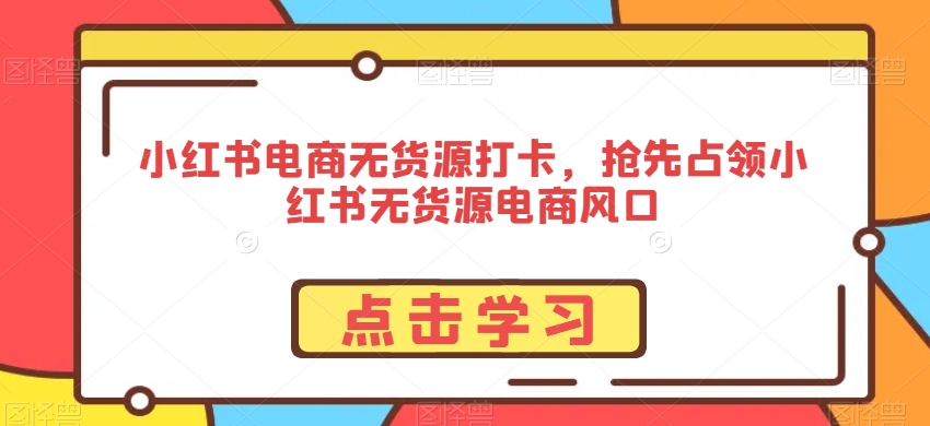 小红书电商无货源打卡，抢先占领小红书无货源电商风口-第一资源库