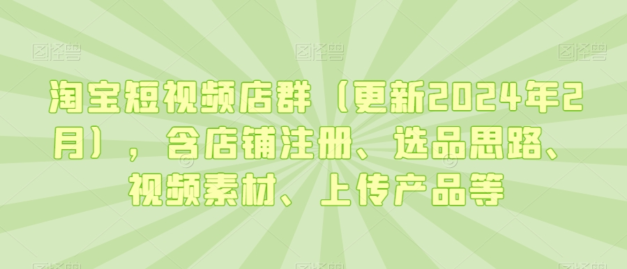 淘宝短视频店群（更新2024年2月），含店铺注册、选品思路、视频素材、上传产品等-第一资源库