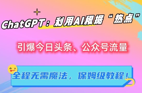 ChatGPT：利用AI根据“热点”引爆今日头条、公众号流量，无需魔法，保姆级教程【揭秘】-第一资源库