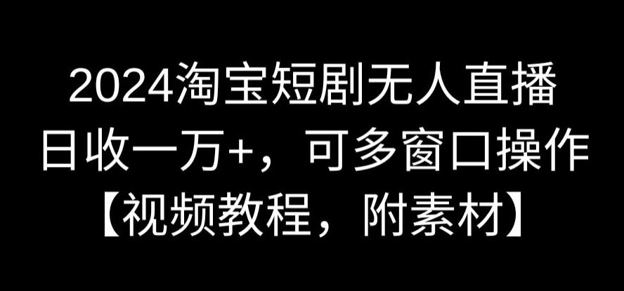 2024淘宝短剧无人直播，日收一万+，可多窗口操作【视频教程，附素材】【揭秘】-第一资源库