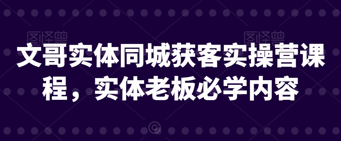 文哥实体同城获客实操营课程，实体老板必学内容-第一资源库