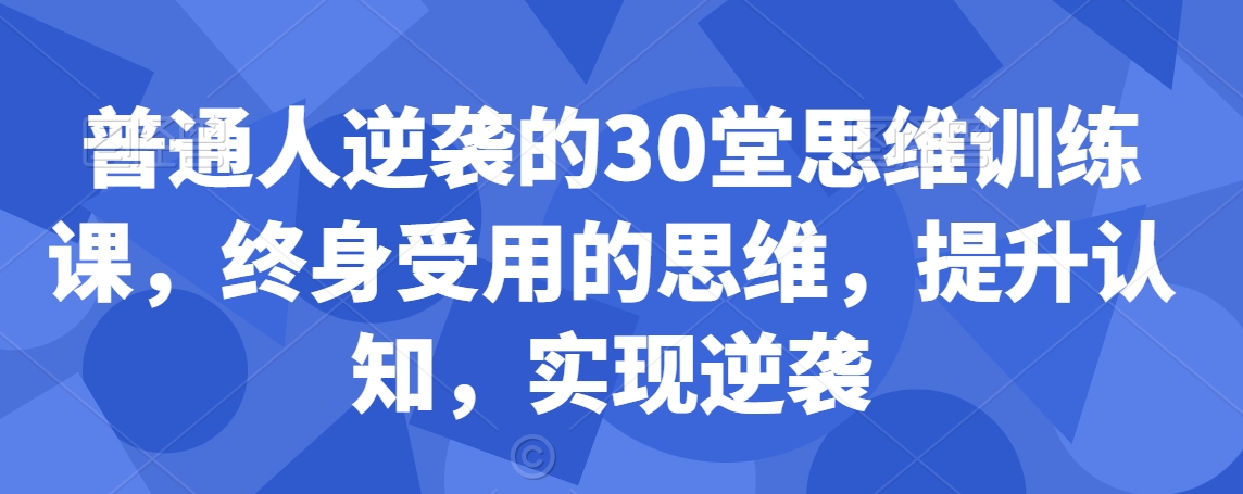 普通人逆袭的30堂思维训练课，​终身受用的思维，提升认知，实现逆袭-第一资源库