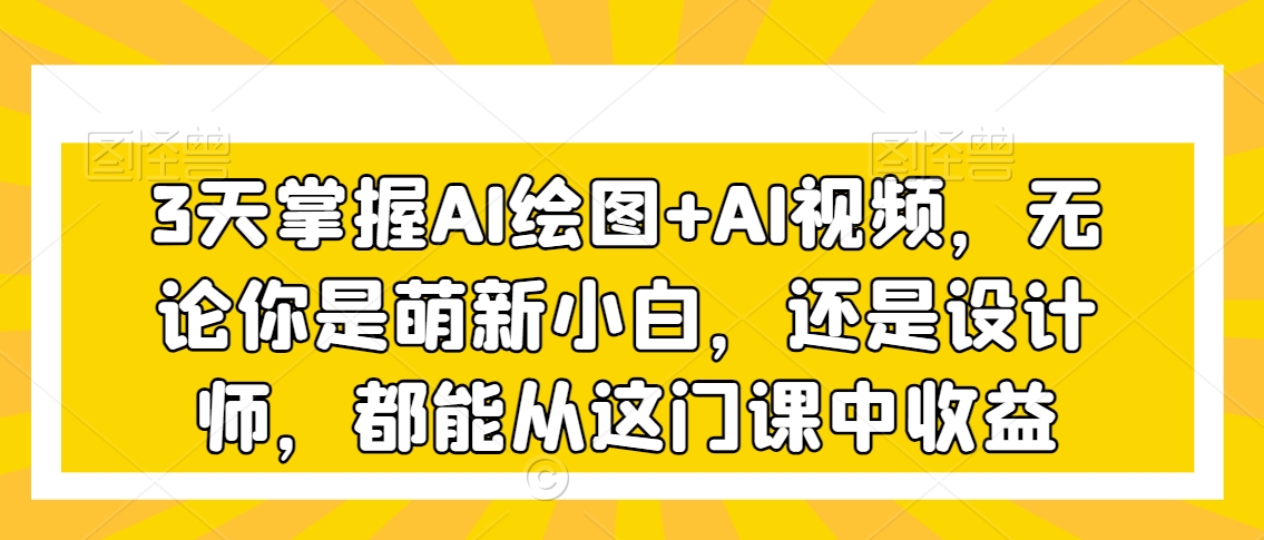 3天掌握AI绘图+AI视频，无论你是萌新小白，还是设计师，都能从这门课中收益-第一资源库