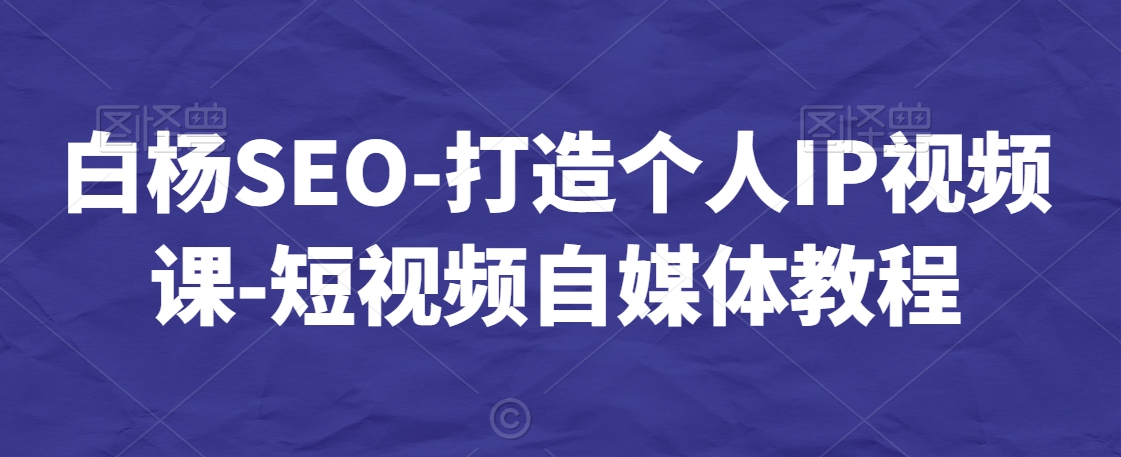 白杨SEO-打造个人IP视频课-短视频自媒体教程-第一资源库