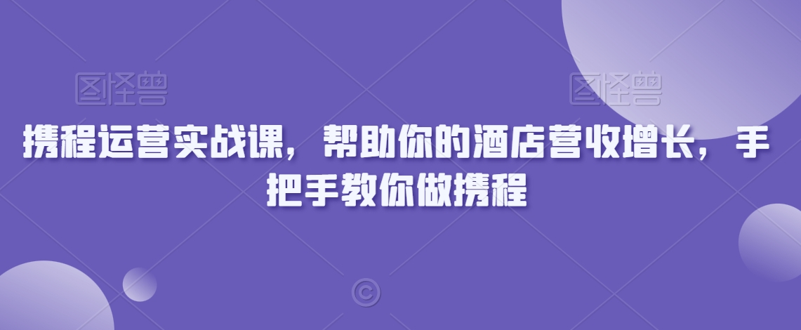 携程运营实战课，帮助你的酒店营收增长，手把手教你做携程-第一资源库