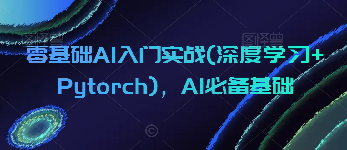 零基础AI入门实战(深度学习+Pytorch)，AI必备基础-第一资源库