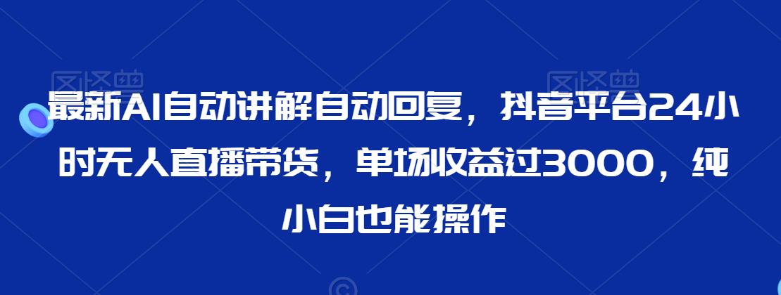 最新AI自动讲解自动回复，抖音平台24小时无人直播带货，单场收益过3000，纯小白也能操作【揭秘】-第一资源库