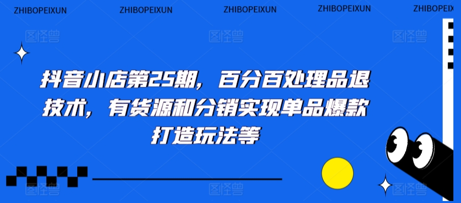 抖音小店第25期，百分百处理品退技术，有货源和分销实现单品爆款打造玩法等-第一资源库