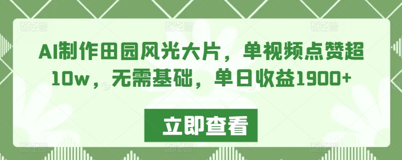 AI制作田园风光大片，单视频点赞超10w，无需基础，单日收益1900+【揭秘】-第一资源库