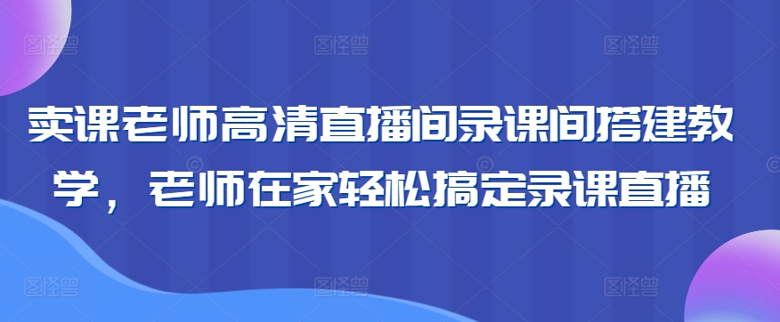 卖课老师高清直播间录课间搭建教学，老师在家轻松搞定录课直播-第一资源库