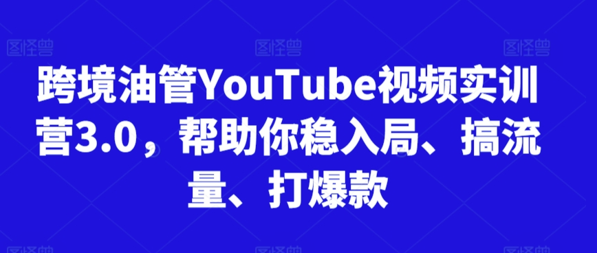 跨境油管YouTube视频实训营3.0，帮助你稳入局、搞流量、打爆款-第一资源库