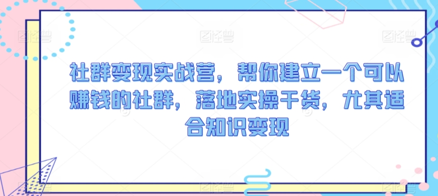 社群变现实战营，帮你建立一个可以赚钱的社群，落地实操干货，尤其适合知识变现-第一资源库