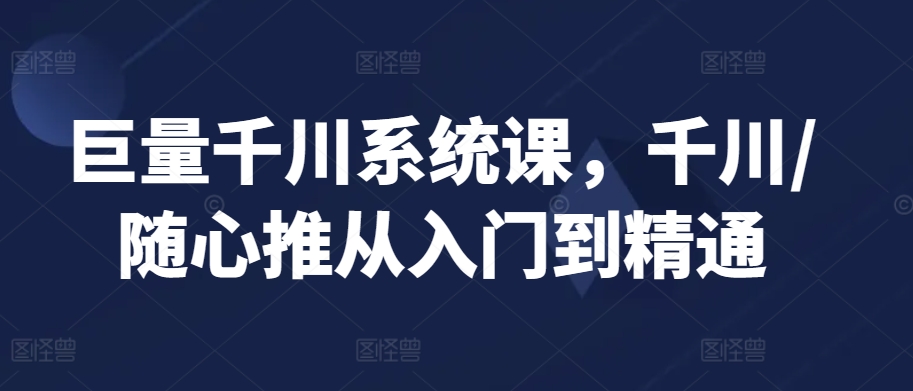 巨量千川系统课，千川/随心推从入门到精通-第一资源库