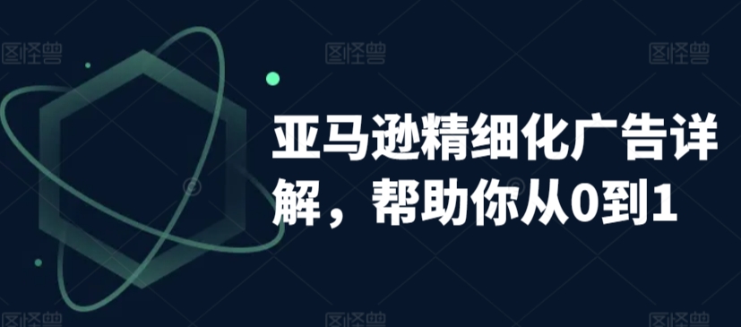 亚马逊精细化广告详解，帮助你从0到1，自动广告权重解读、手动广告打法详解-第一资源库